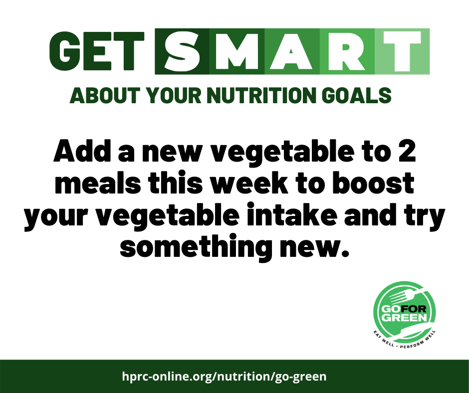 Get smart about your nutrition goals: Add a new vegetable to 2 meals this week to boost your vegetable intake and try something new. Go for Green logo. hprc-online.org/nutrition/go-green