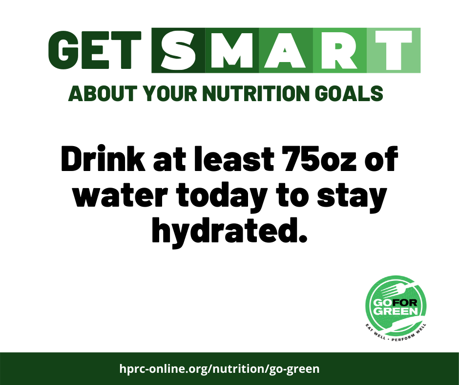 Get smart about your nutrition goals: Drink at least 75 ox of water today to stay hydrated. Go for Green logo. hprc-online.org/nutrition/go-green