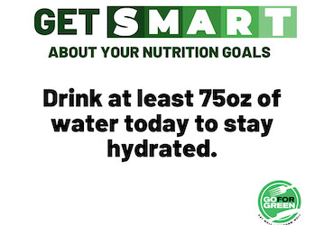 Get smart about your nutrition goals  Drink at least 75 ox of water today to stay hydrated  Go for Green logo 